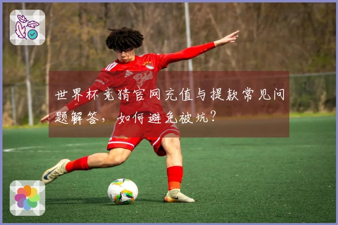世界杯竞猜官网充值与提款常见问题解答，如何避免被坑？