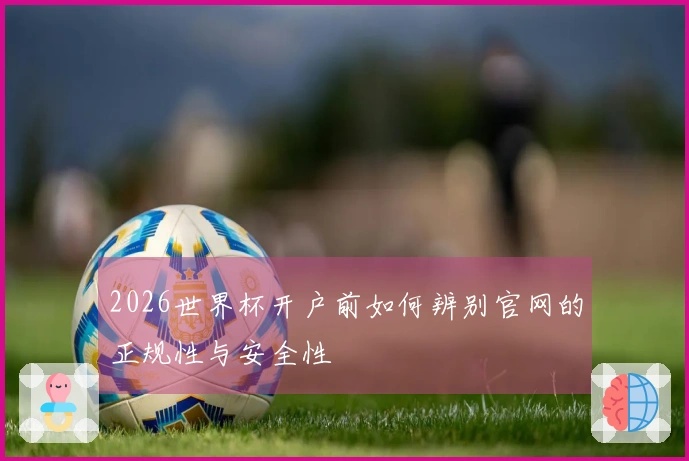 2026世界杯开户前如何辨别官网的正规性与安全性