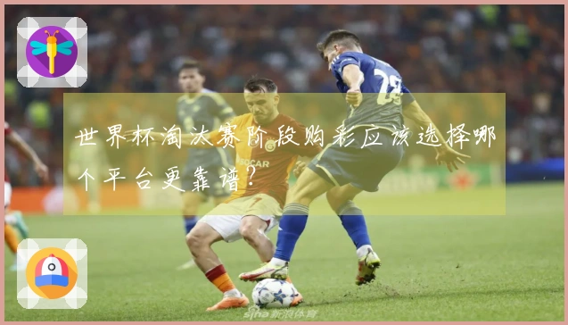 世界杯淘汰赛阶段购彩应该选择哪个平台更靠谱？